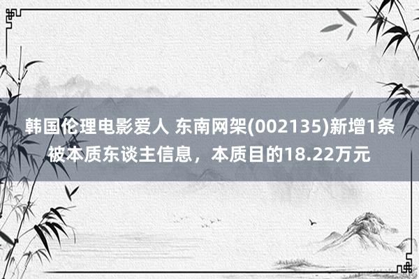 韩国伦理电影爱人 东南网架(002135)新增1条被本质东谈主信息，本质目的18.22万元