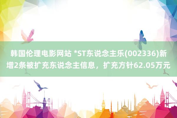 韩国伦理电影网站 *ST东说念主乐(002336)新增2条被扩充东说念主信息，扩充方针62.05万元