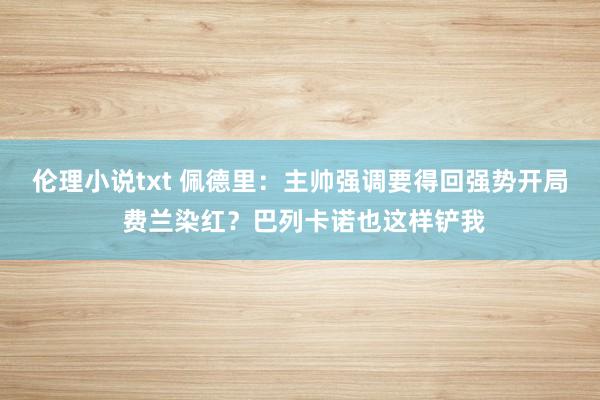 伦理小说txt 佩德里：主帅强调要得回强势开局 费兰染红？巴列卡诺也这样铲我