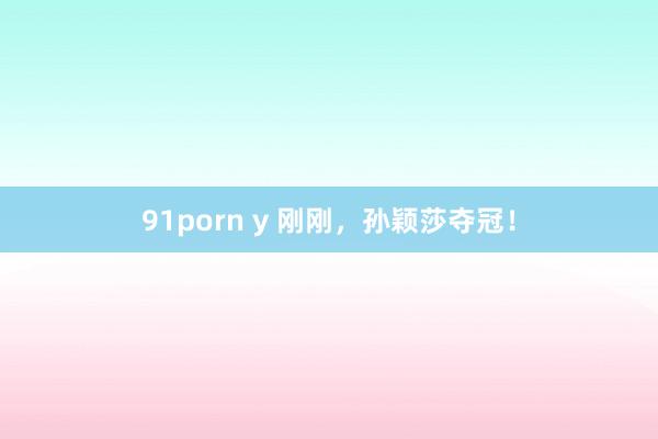 91porn y 刚刚，孙颖莎夺冠！