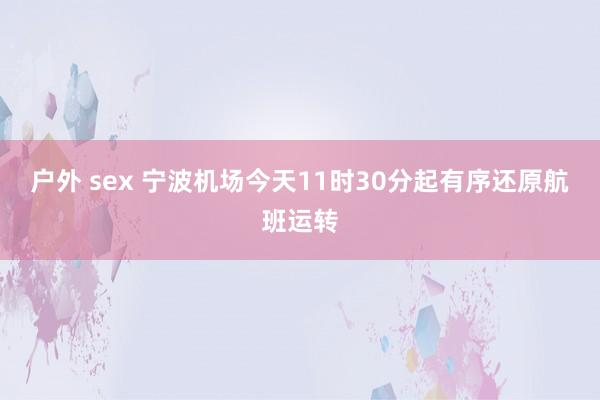 户外 sex 宁波机场今天11时30分起有序还原航班运转