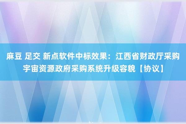 麻豆 足交 新点软件中标效果：江西省财政厅采购宇宙资源政府采购系统升级容貌【协议】