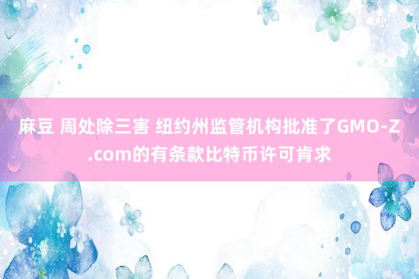 麻豆 周处除三害 纽约州监管机构批准了GMO-Z.com的有条款比特币许可肯求