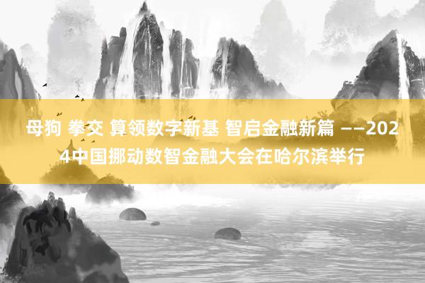 母狗 拳交 算领数字新基 智启金融新篇 ——2024中国挪动数智金融大会在哈尔滨举行