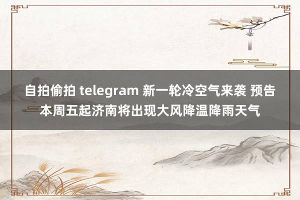 自拍偷拍 telegram 新一轮冷空气来袭 预告本周五起济南将出现大风降温降雨天气