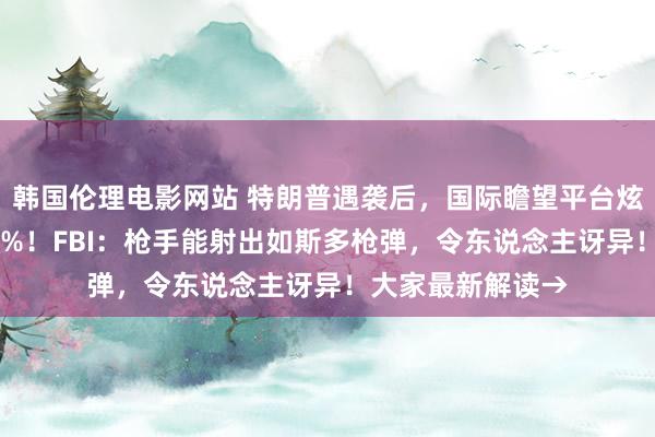 韩国伦理电影网站 特朗普遇袭后，国际瞻望平台炫耀其胜选概率71%！FBI：枪手能射出如斯多枪弹，令东说念主讶异！大家最新解读→