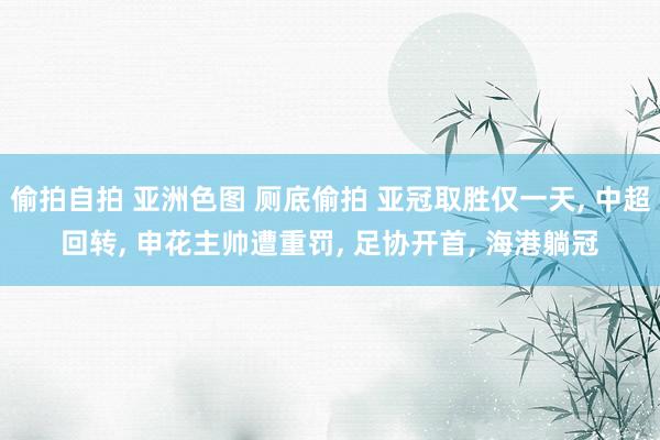 偷拍自拍 亚洲色图 厕底偷拍 亚冠取胜仅一天， 中超回转， 申花主帅遭重罚， 足协开首， 海港躺冠