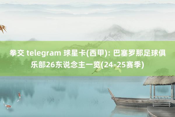 拳交 telegram 球星卡(西甲): 巴塞罗那足球俱乐部26东说念主一览(24-25赛季)