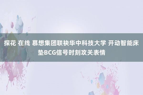 探花 在线 慕想集团联袂华中科技大学 开动智能床垫BCG信号时刻攻关表情