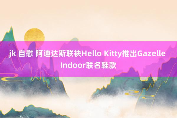 jk 自慰 阿迪达斯联袂Hello Kitty推出Gazelle Indoor联名鞋款