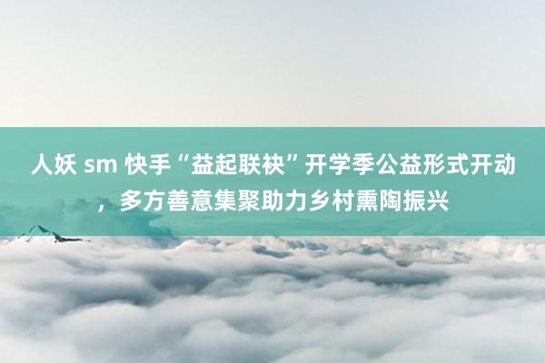 人妖 sm 快手“益起联袂”开学季公益形式开动，多方善意集聚助力乡村熏陶振兴