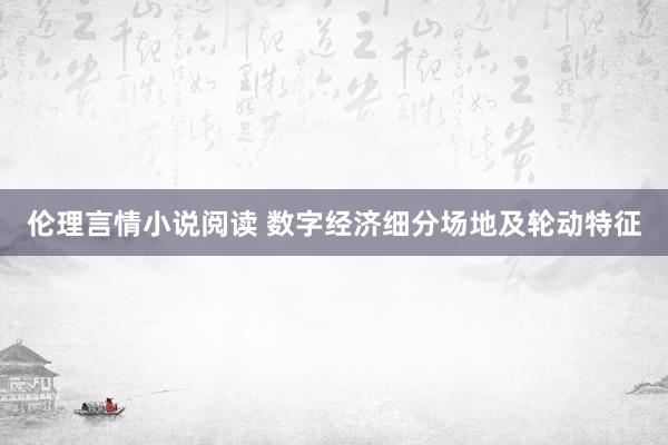 伦理言情小说阅读 数字经济细分场地及轮动特征