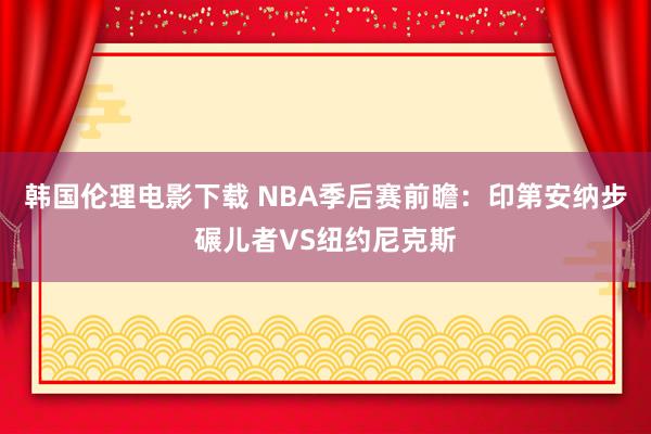 韩国伦理电影下载 NBA季后赛前瞻：印第安纳步碾儿者VS纽约尼克斯