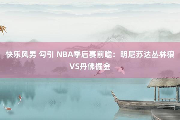 快乐风男 勾引 NBA季后赛前瞻：明尼苏达丛林狼VS丹佛掘金