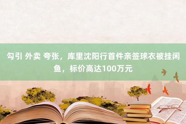 勾引 外卖 夸张，库里沈阳行首件亲签球衣被挂闲鱼，标价高达100万元