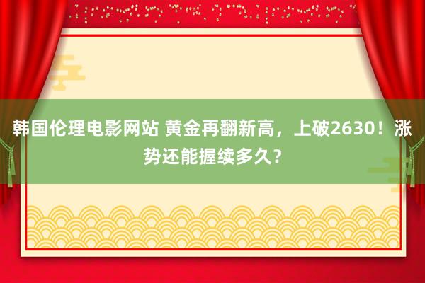 韩国伦理电影网站 黄金再翻新高，上破2630！涨势还能握续多久？