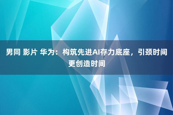 男同 影片 华为：构筑先进AI存力底座，引颈时间更创造时间