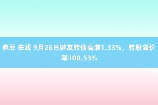 麻豆 在线 9月26日健友转债高潮1.33%，转股溢价率100.53%