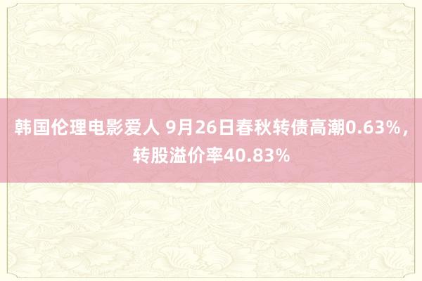 韩国伦理电影爱人 9月26日春秋转债高潮0.63%，转股溢价率40.83%