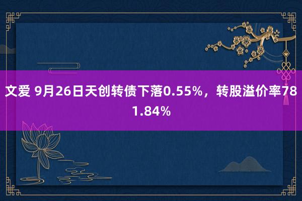 文爱 9月26日天创转债下落0.55%，转股溢价率781.84%