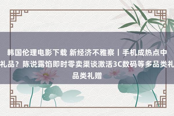 韩国伦理电影下载 新经济不雅察丨手机成热点中秋礼品？陈说露馅即时零卖渠谈激活3C数码等多品类礼赠