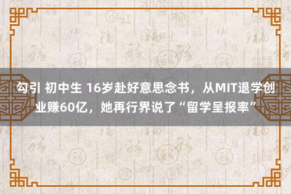 勾引 初中生 16岁赴好意思念书，从MIT退学创业赚60亿，她再行界说了“留学呈报率”