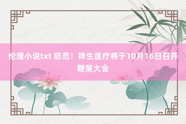 伦理小说txt 防范！祥生医疗将于10月16日召开鞭策大会