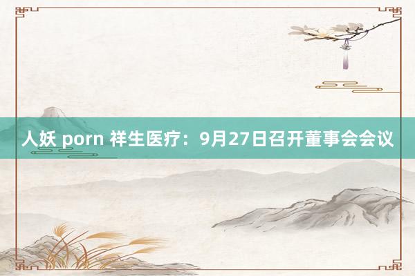 人妖 porn 祥生医疗：9月27日召开董事会会议