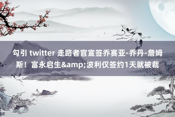 勾引 twitter 走路者官宣签乔赛亚-乔丹-詹姆斯！富永启生&波利仅签约1天就被裁