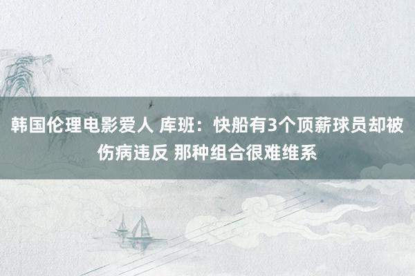 韩国伦理电影爱人 库班：快船有3个顶薪球员却被伤病违反 那种组合很难维系