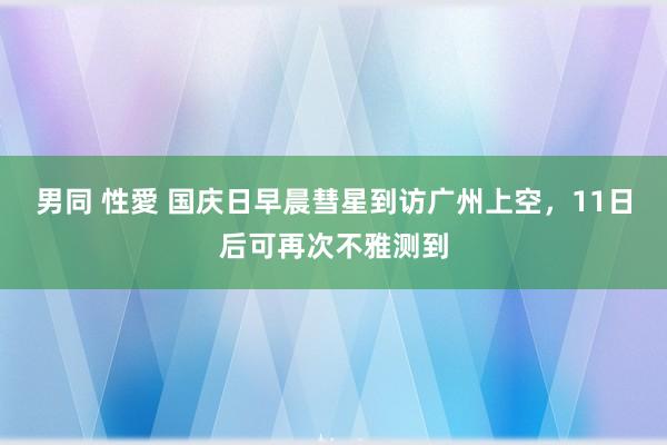 男同 性愛 国庆日早晨彗星到访广州上空，11日后可再次不雅测到