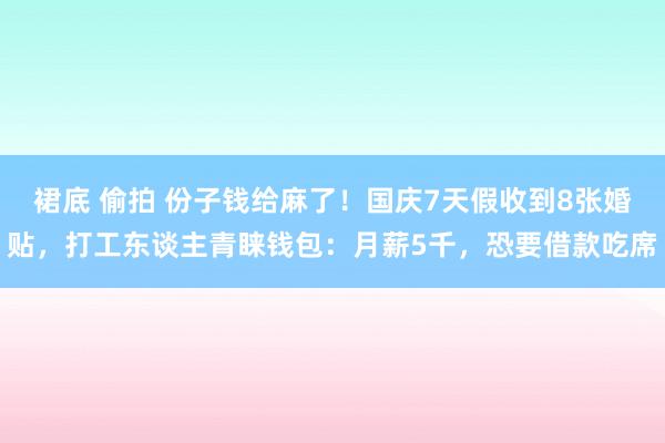 裙底 偷拍 份子钱给麻了！国庆7天假收到8张婚贴，打工东谈主青睐钱包：月薪5千，恐要借款吃席