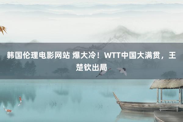 韩国伦理电影网站 爆大冷！WTT中国大满贯，王楚钦出局