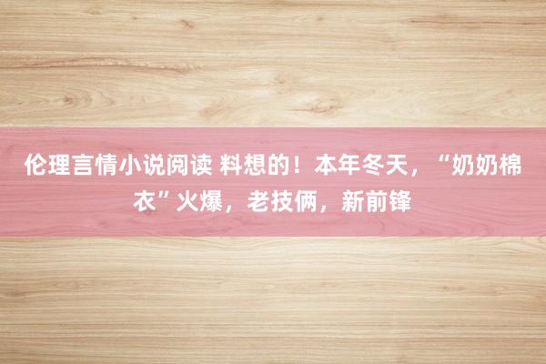 伦理言情小说阅读 料想的！本年冬天，“奶奶棉衣”火爆，老技俩，新前锋