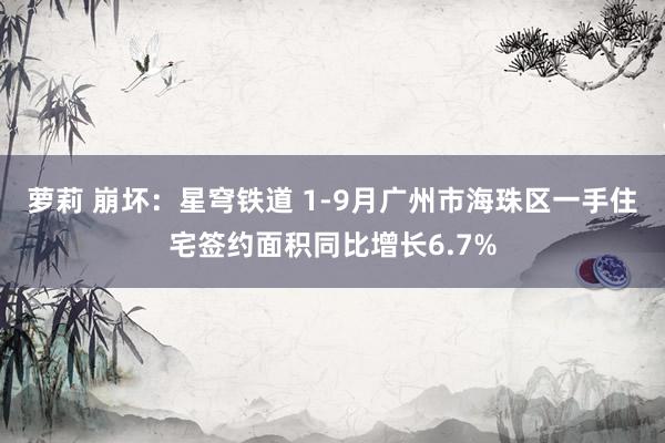 萝莉 崩坏：星穹铁道 1-9月广州市海珠区一手住宅签约面积同比增长6.7%