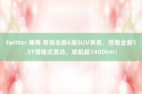 twitter 裸舞 奇瑞全新6座SUV来袭，搭载全新1.5T增程式混动，续航超1400km！