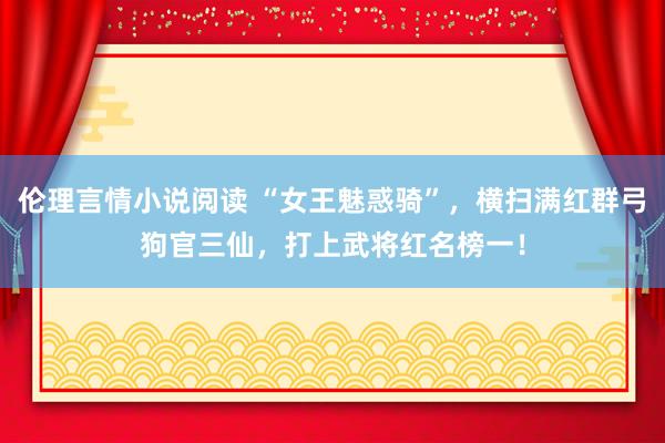 伦理言情小说阅读 “女王魅惑骑”，横扫满红群弓狗官三仙，打上武将红名榜一！