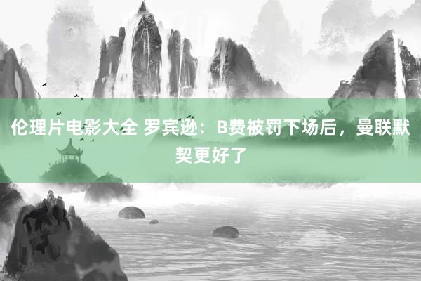 伦理片电影大全 罗宾逊：B费被罚下场后，曼联默契更好了