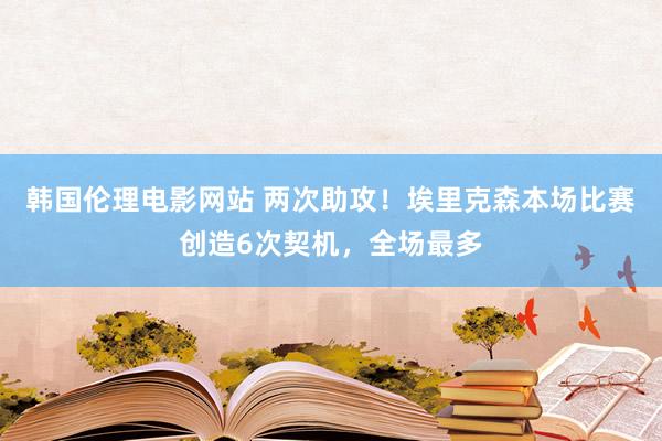 韩国伦理电影网站 两次助攻！埃里克森本场比赛创造6次契机，全场最多