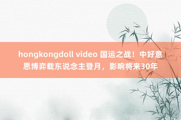 hongkongdoll video 国运之战！中好意思博弈载东说念主登月，影响将来30年