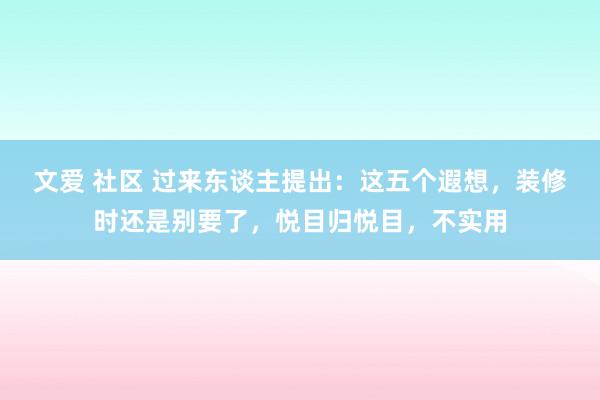 文爱 社区 过来东谈主提出：这五个遐想，装修时还是别要了，悦目归悦目，不实用