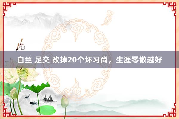 白丝 足交 改掉20个坏习尚，生涯零散越好