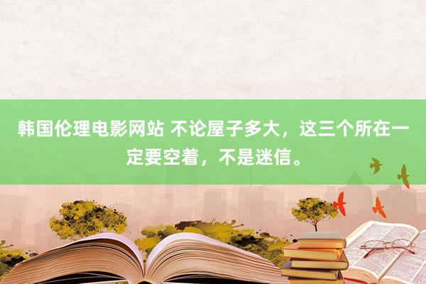 韩国伦理电影网站 不论屋子多大，这三个所在一定要空着，不是迷信。