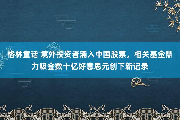 格林童话 境外投资者涌入中国股票，相关基金鼎力吸金数十亿好意思元创下新记录