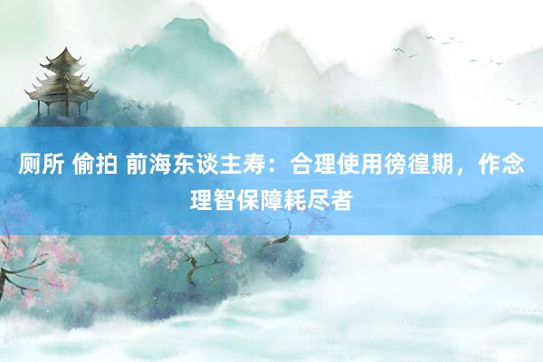 厕所 偷拍 前海东谈主寿：合理使用徬徨期，作念理智保障耗尽者