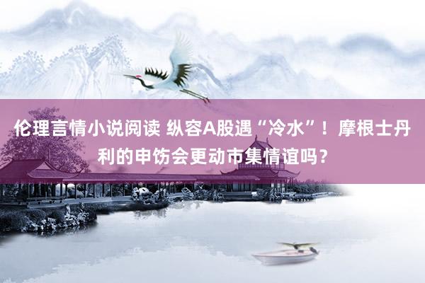 伦理言情小说阅读 纵容A股遇“冷水”！摩根士丹利的申饬会更动市集情谊吗？