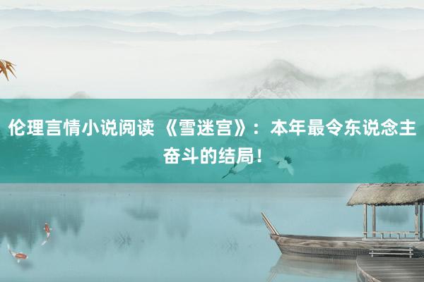 伦理言情小说阅读 《雪迷宫》：本年最令东说念主奋斗的结局！