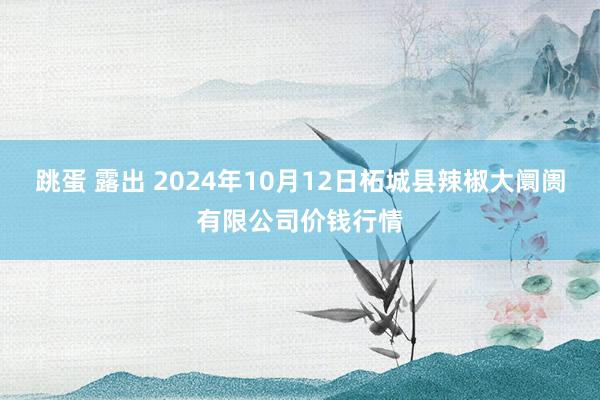 跳蛋 露出 2024年10月12日柘城县辣椒大阛阓有限公司价钱行情