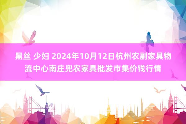 黑丝 少妇 2024年10月12日杭州农副家具物流中心南庄兜农家具批发市集价钱行情