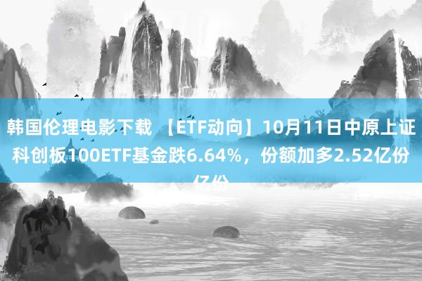 韩国伦理电影下载 【ETF动向】10月11日中原上证科创板100ETF基金跌6.64%，份额加多2.52亿份